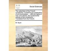 The Catechism Of The French Constitution. Containing An Explanation Of All Its Principles, ... With The Rights Of Men And Citizens, The Fundamental ... Constitution, ... Translated From The French