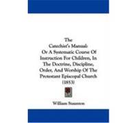 The Catechist's Manual: Or a Systematic Course of Instruction for Children, in the Doctrine, Discipline, Order, and Worship of the Protestant Staunton, William (Auteur)