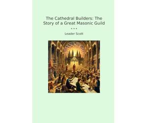 The Cathedral Builders: The Story of a Great Masonic Guild