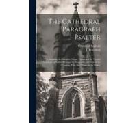 The Cathedral Paragraph Psalter: Containing The Canticles, Proper Psalms And The Twenty Selections Of Psalms Arranged In Paragraphs And Pointed For Ch