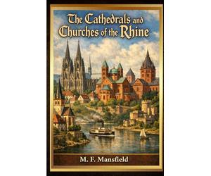 The Cathedrals and Churches of the Rhine: A Journey Through Gothic Architecture, Romanesque Masterpieces, and the Sacred Heritage of Germany’s Rhine Valley With Original Illustrations