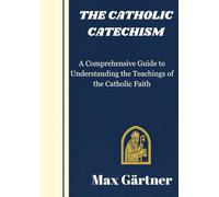 THE CATHOLIC CATECHISM: A Comprehensive Guide to Understanding the Teachings of the Catholic Faith