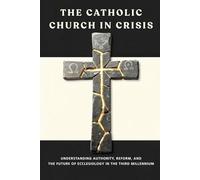 The Catholic Church in Crisis: Understanding Authority, Reform, and the Future of Ecclesiology in the Third Millennium