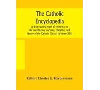 The Catholic Encyclopedia; An International Work Of Reference On The Constitution, Doctrine, Discipline, And History Of The Catholic Church (Volume Xiii)
