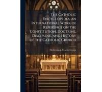 The Catholic Encyclopedia; An International Work Of Reference On The Constitution, Doctrine, Discipline, And History Of The Catholic Church