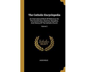 The Catholic Encyclopedia: An International Work Of Reference On The Constitution, Doctrine, Discipline, And History Of The Catholic Church; Volume 3