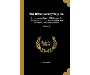 The Catholic Encyclopedia: An International Work Of Reference On The Constitution, Doctrine, Discipline, And History Of The Catholic Church; Volume 3