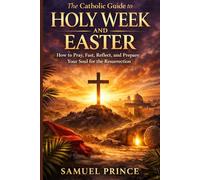 The Catholic Guide to Holy W nd Easter: How to Pray, Fast, Reflect, and Prepare Your Soul for the Resurrection