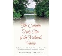 The Catholic Holy Sites of the Mohwak Valley: The True Locations of the Death of the Jesuit Martyrs and of the Birth and Upbringing of St. Catherine Tekakwitha