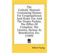 The Catholic Hymnal: Containing Hymns for Congregational and Home Use and the Vesper Psalms, the Office of Compline, the Litanies, Hymns at Young, Alfred (Auteur)