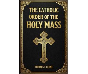 The Catholic Order of the Holy Mass: A Simple Step-by-Step Guide to Understanding the Mass - Prayers, Gestures, Silence, and Posture from Entrance to Dismissal for Beginners and Lifelong Catholics