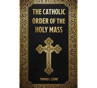 The Catholic Order of the Holy Mass: Discover the Hidden Meaning Behind Every Word, Gesture, and Prayer - Learn How to Fully Participate with Your Family in the True Beauty and Purpose of the Mass