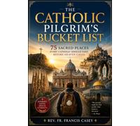 THE CATHOLIC PILGRIM'S BUCKET LIST: 75 Sacred Places Every Catholic Should Visit Before Heaven Calls