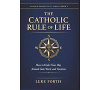 The Catholic Rule of Life: How to Order Your Day Around God, Work, and Vocation