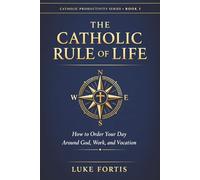 The Catholic Rule of Life: How to Order Your Day Around God, Work, and Vocation