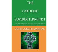 THE CATHOLIC SUPERDETERMINIST: A NEW CATHOLIC PHILOSOPHICAL FRAMEWORK FOR BELIEF IN THE EXISTENCE OF GOD AND BODILY RESURRECTION OF HUMAN BEINGS AFTER DEATH