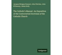 The Catholic's Manual : An Exposition of the Controverted Doctrines of the Catholic Church