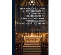 The Catholic's Manual, An Exposition Of The Controverted Doctrines Of The Catholic Church [tr.] With Preliminary Reflections By J. Fletcher