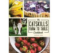 The Catskills Farm To Table Cookbook: Over 75 Recipes
