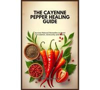 The Cayenne Pepper Healing Guide: Ancient Natural Remedies To Boost Circulation, Immunity And Detox