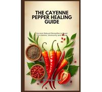 THE CAYENNE PEPPER HEALING GUIDE: Ancient Natural Remedies to Boost Circulation, Immunity and Detox