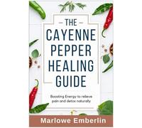 THE CAYENNE PEPPER HEALING GUIDE: Boosting Energy to relieve pain and detox naturally