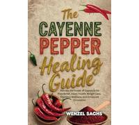 The Cayenne Pepper Healing Guide: Harness the Power of Capsaicin for Pain Relief, Heart Health, Weight Loss, Digestive Wellness, and Enhanced Circulation