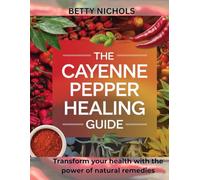 The Cayenne pepper healing guide: Transform your health with the power of natural remedies