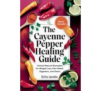 The Cayenne Pepper Healing Guide: Unlock Natural Remedies for Weight Loss,Pain Relief,Digestion and Detox