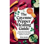 The Cayenne Pepper Healing Guide: Unlock Natural Remedies For Weight Loss,Pain Relief,Digestion And Detox