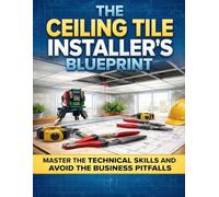 THE CEILING TILE INSTALLER'S BLUEPRINT: Grid Systems, Layout Math, Seismic Anchoring, Code Inspection, and Estimating for Commercial and Residential Installers