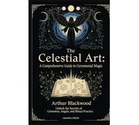 The Celestial Art: A Comprehensive Guide to Ceremonial Magic: Unlock the Secrets of Grimoires, Angels, and Ritual Practice