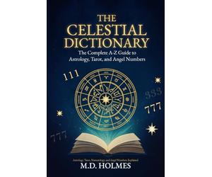 THE CELESTIAL DICTIONARY: The Complete A-Z Guide to Astrology, Tarot, and Angel Numbers