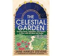 The Celestial Garden: Growing Herbs, Vegetables, and Flowers in Sync With the Moon and Zodiac
