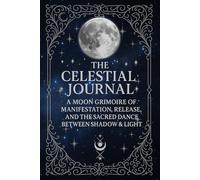 The Celestial Journal: A Moon Grimoire of Manifestation, Release, and the Sacred Dance Between Shadow & Light
