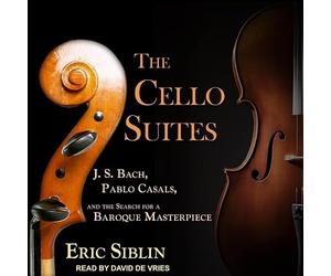 The Cello Suites: J. S. Bach, Pablo Casals, and the Search for a Baroque Masterpiece