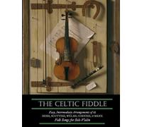 The Celtic Fiddle: Easy, Intermediary Arrangements Of 65 Irish, Scottish, Welsh, Cornish, & Manx Folk Songs For Solo Violin: Danny Boy, The Parting ... Ballads, Reels, Jigs, Hymns, & Anthems