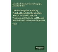 The Celtic Magazine. A Monthly Periodical Devoted to the Literature, History, Antiquities, Folk Lore, Traditions, and the Social and Material Interest of the Celt at Home and Abroad: Vol. IX
