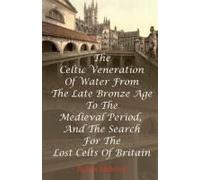The Celtic Veneration Of Water From The Late Bronze Age To The Medieval Period, And The Search For The Lost Celts Of Britain