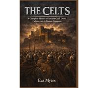 The Celts: A Complete History of Ancient Gaul, Druid Culture, and the Roman Conquest