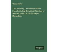 The Centenary ; A Commemorative Poem Including Occasional Sketches of Men and Events in the History of Methodism