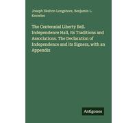 The Centennial Liberty Bell. Independence Hall, its Traditions and Associations. The Declaration of Independence and its Signers, with an Appendix