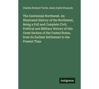 The Centennial Northwest. An Illustrated History of the Northwest, Being a Full and Complete Civil, Political and Military History of this Great ... its Earliest Settlement to the Present Time