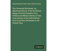 The Centennial Northwest. An Illustrated History of the Northwest, Being a Full and Complete Civil, Political and Military History of this Great ... its Earliest Settlement to the Present Time