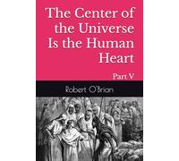 The Center of the Universe Is the Human Heart: Part V