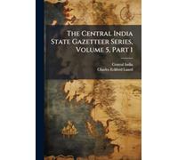 The Central India State Gazetteer Series, Volume 5, Part 1