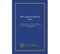 The century book of facts: Library of ready reference, embracing history, biography, government, law ... and useful miscellany