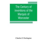 The Century Of Inventions Of The Marquis Of Worcester. From The Original Ms. With Historical And Explanatory Notes And A Biographical Memoir