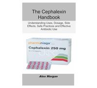 The Cephalexin Handbook: Understanding Uses, Dosage, Side Effects, Safe Practices and Effective Antibiotic Use
