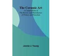 The Ceramic Art; A Compendium Of The History And Manufacture Of Pottery And Porcelain